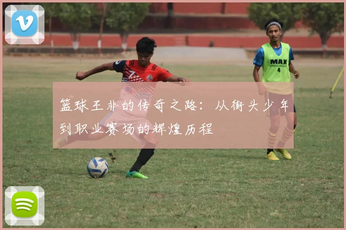 篮球王非的传奇之路：从街头少年到职业赛场的辉煌历程