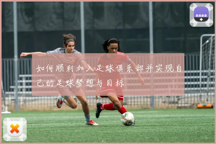 如何顺利加入足球俱乐部并实现自己的足球梦想与目标