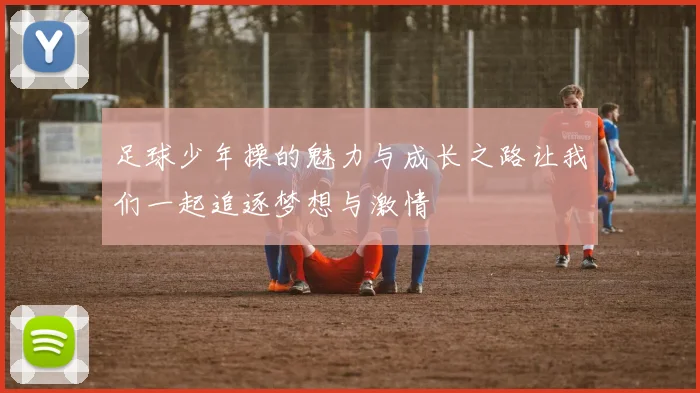 足球少年操的魅力与成长之路让我们一起追逐梦想与激情