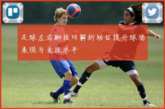 足球左右脚技巧解析助你提升球场表现与竞技水平