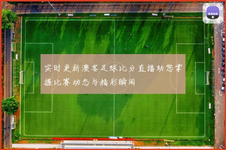 实时更新澳客足球比分直播助您掌握比赛动态与精彩瞬间